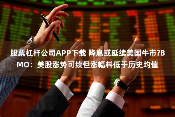 股票杠杆公司APP下载 降息或延续美国牛市?BMO：美股涨势可续但涨幅料低于历史均值