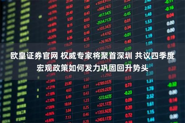 欧皇证券官网 权威专家将聚首深圳 共议四季度宏观政策如何发力巩固回升势头