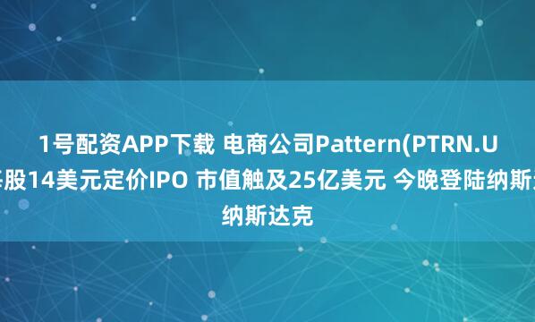1号配资APP下载 电商公司Pattern(PTRN.US)每股14美元定价IPO 市值触及25亿美元 今晚登陆纳斯达克