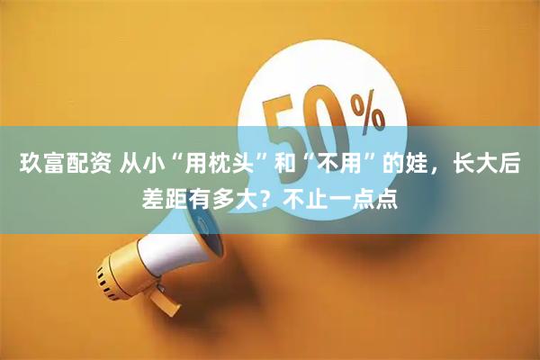 玖富配资 从小“用枕头”和“不用”的娃，长大后差距有多大？不止一点点