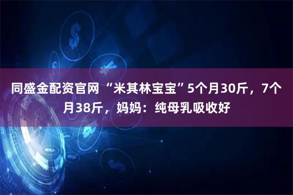 同盛金配资官网 “米其林宝宝”5个月30斤，7个月38斤，妈妈：纯母乳吸收好