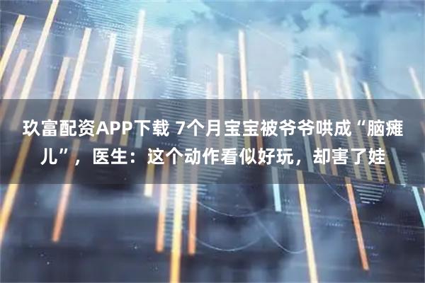玖富配资APP下载 7个月宝宝被爷爷哄成“脑瘫儿”，医生：这个动作看似好玩，却害了娃