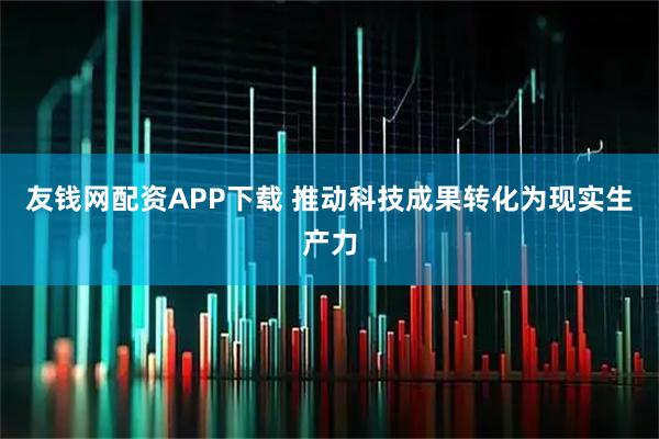 友钱网配资APP下载 推动科技成果转化为现实生产力