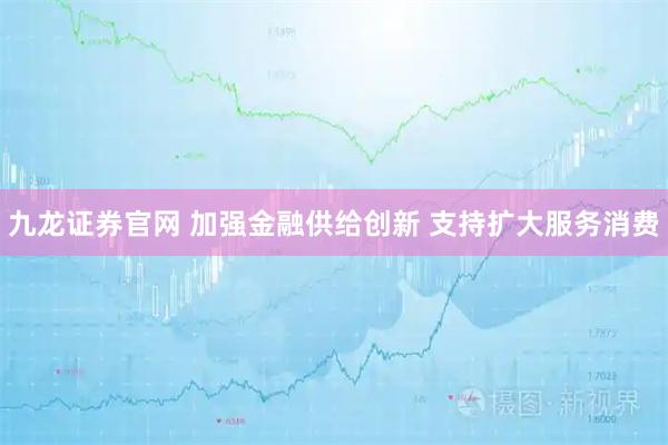 九龙证券官网 加强金融供给创新 支持扩大服务消费