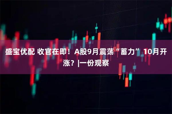 盛宝优配 收官在即！A股9月震荡“蓄力” 10月开涨？|一份观察