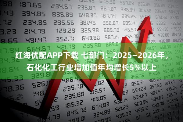 红海优配APP下载 七部门：2025—2026年，石化化工行业增加值年均增长5%以上