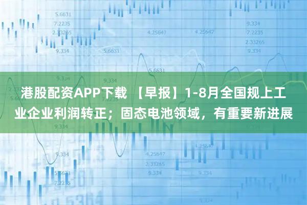 港股配资APP下载 【早报】1-8月全国规上工业企业利润转正；固态电池领域，有重要新进展
