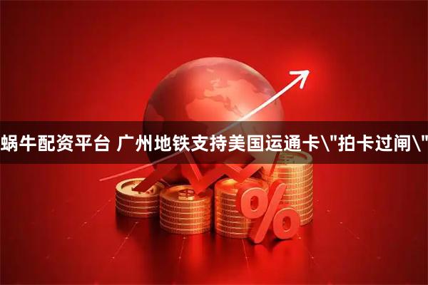 蜗牛配资平台 广州地铁支持美国运通卡＂拍卡过闸＂