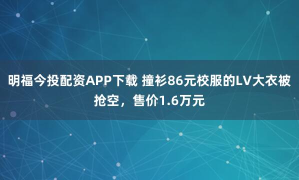 明福今投配资APP下载 撞衫86元校服的LV大衣被抢空，售价1.6万元