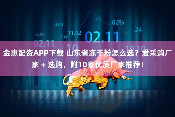 金惠配资APP下载 山东省冻干粉怎么选？爱采购厂家 + 选购，附10家优质厂家推荐！