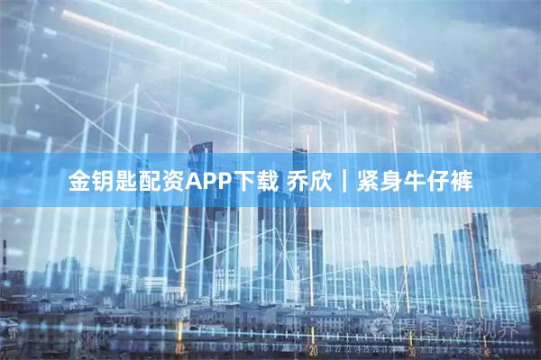 金钥匙配资APP下载 乔欣｜紧身牛仔裤