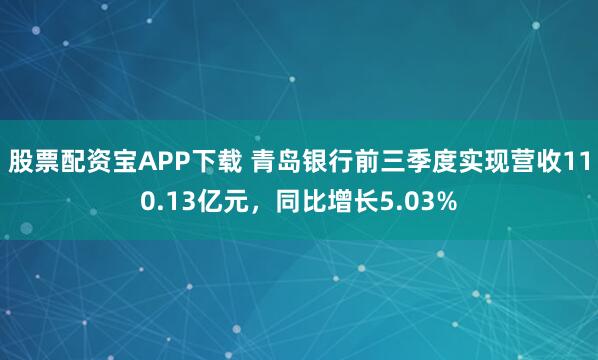 股票配资宝APP下载 青岛银行前三季度实现营收110.13亿元，同比增长5.03%