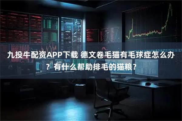 九投牛配资APP下载 德文卷毛猫有毛球症怎么办?有什么帮助排毛的猫粮?