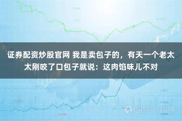 证券配资炒股官网 我是卖包子的，有天一个老太太刚咬了口包子就说：这肉馅味儿不对
