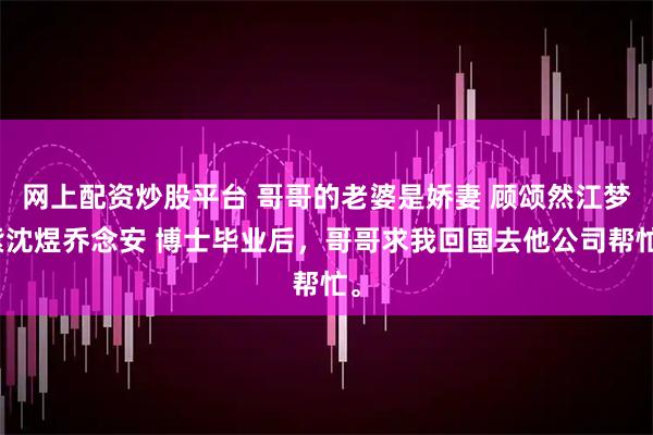 网上配资炒股平台 哥哥的老婆是娇妻 顾颂然江梦紫沈煜乔念安 博士毕业后，哥哥求我回国去他公司帮忙。