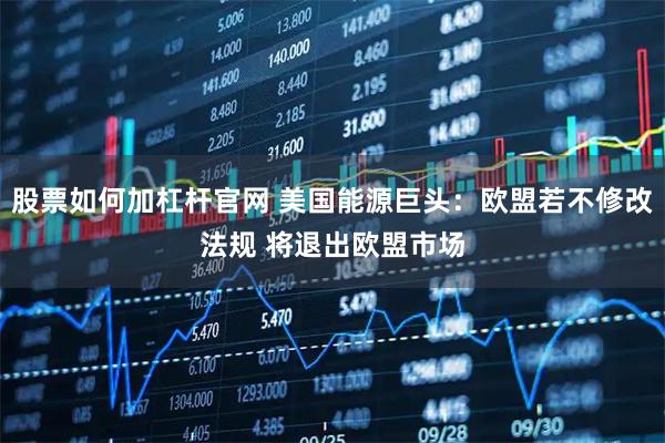 股票如何加杠杆官网 美国能源巨头：欧盟若不修改法规 将退出欧盟市场