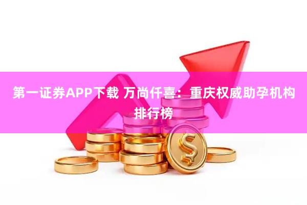 第一证券APP下载 万尚仟喜:重庆权威助孕机构排行榜