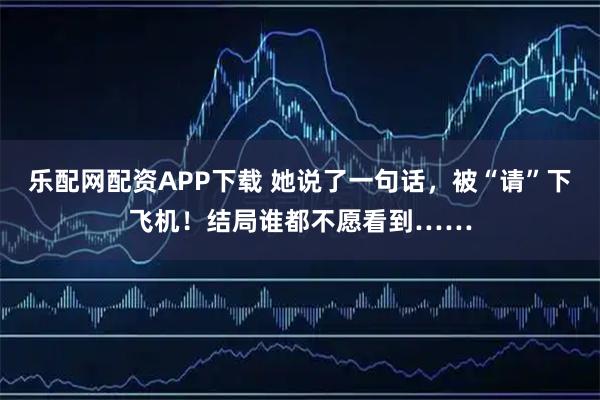 乐配网配资APP下载 她说了一句话，被“请”下飞机！结局谁都不愿看到……