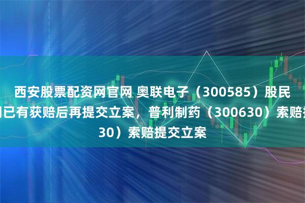 西安股票配资网官网 奥联电子（300585）股民索赔前期已有获赔后再提交立案，普利制药（300630）索赔提交立案