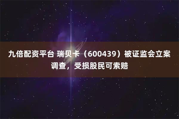 九倍配资平台 瑞贝卡（600439）被证监会立案调查，受损股民可索赔