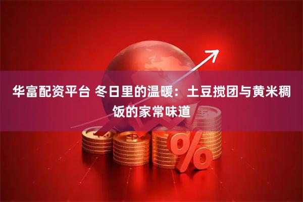 华富配资平台 冬日里的温暖：土豆搅团与黄米稠饭的家常味道