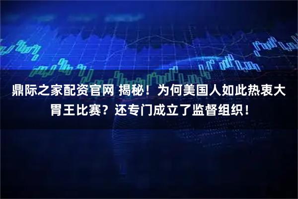 鼎际之家配资官网 揭秘！为何美国人如此热衷大胃王比赛？还专门成立了监督组织！