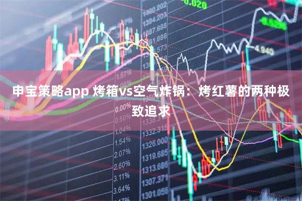 申宝策略app 烤箱vs空气炸锅：烤红薯的两种极致追求