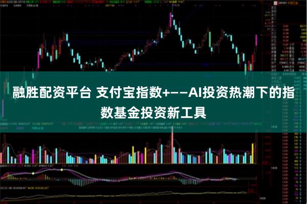 融胜配资平台 支付宝指数+——AI投资热潮下的指数基金投资新工具