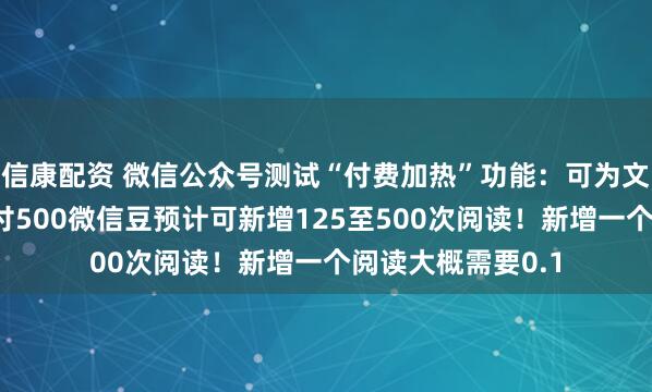 信康配资 微信公众号测试“付费加热”功能：可为文章付费投流，支付500微信豆预计可新增125至500次阅读！新增一个阅读大概需要0.1