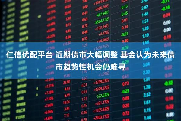 仁信优配平台 近期债市大幅调整 基金认为未来债市趋势性机会仍难寻