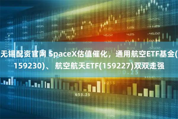 无锡配资官网 SpaceX估值催化，通用航空ETF基金(159230)、 航空航天ETF(159227)双双走强