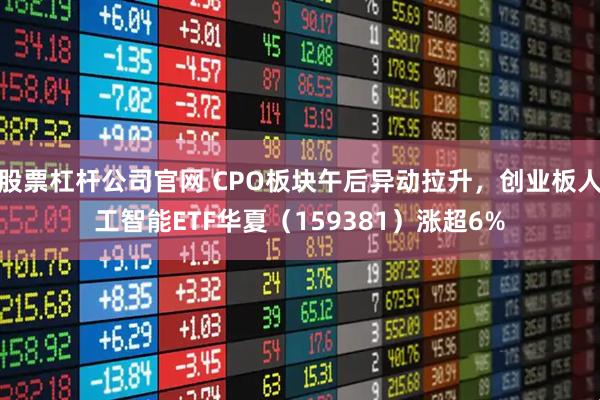 股票杠杆公司官网 CPO板块午后异动拉升，创业板人工智能ETF华夏（159381）涨超6%