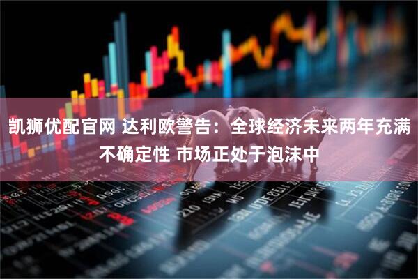 凯狮优配官网 达利欧警告：全球经济未来两年充满不确定性 市场正处于泡沫中