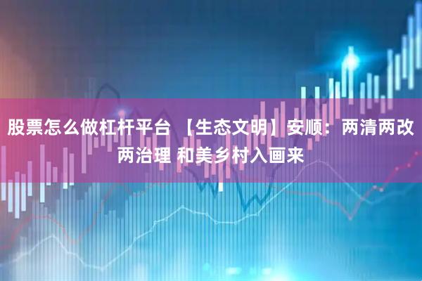 股票怎么做杠杆平台 【生态文明】安顺：两清两改两治理 和美乡村入画来