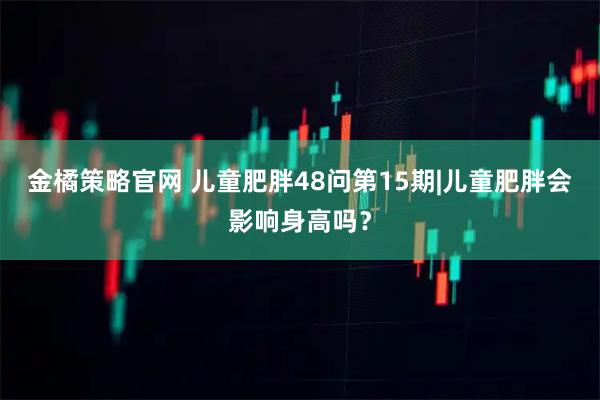 金橘策略官网 儿童肥胖48问第15期|儿童肥胖会影响身高吗？