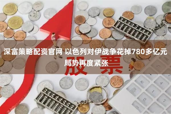 深富策略配资官网 以色列对伊战争花掉780多亿元 局势再度紧张
