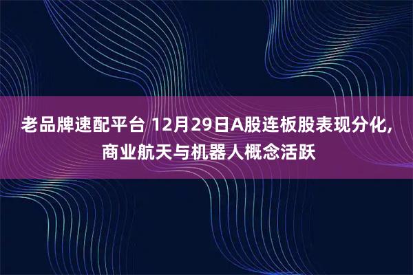 老品牌速配平台 12月29日A股连板股表现分化, 商业航天与机器人概念活跃