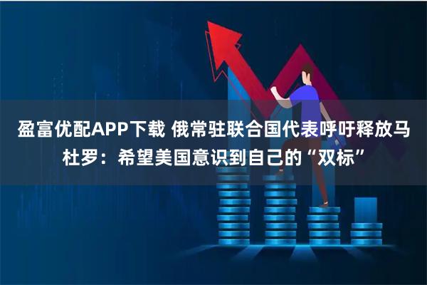 盈富优配APP下载 俄常驻联合国代表呼吁释放马杜罗：希望美国意识到自己的“双标”