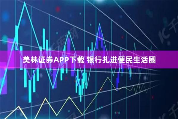 美林证券APP下载 银行扎进便民生活圈