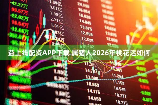 益上线配资APP下载 属猪人2026年桃花运如何