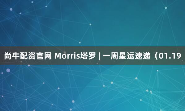 尚牛配资官网 Morris塔罗 | 一周星运速递（01.19