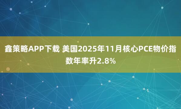 鑫策略APP下载 美国2025年11月核心PCE物价指数年率升2.8%
