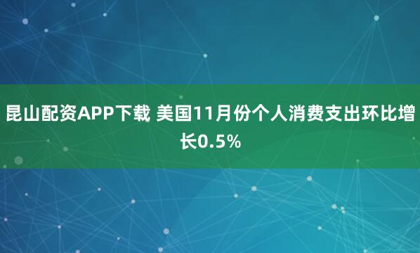 昆山配资APP下载 美国11月份个人消费支出环比增长0.5%