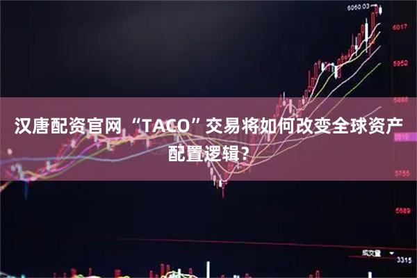 汉唐配资官网 “TACO”交易将如何改变全球资产配置逻辑？