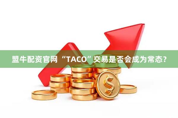 盟牛配资官网 “TACO”交易是否会成为常态？