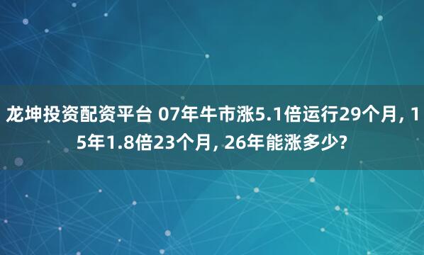 龙坤投资配资平台 07年牛市涨5.1倍运行29个月, 15年1.8倍23个月, 26年能涨多少?
