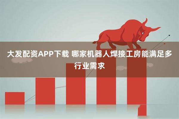 大发配资APP下载 哪家机器人焊接工房能满足多行业需求