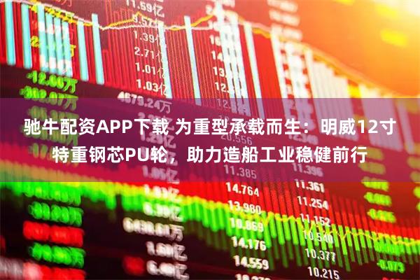 驰牛配资APP下载 为重型承载而生：明威12寸特重钢芯PU轮，助力造船工业稳健前行