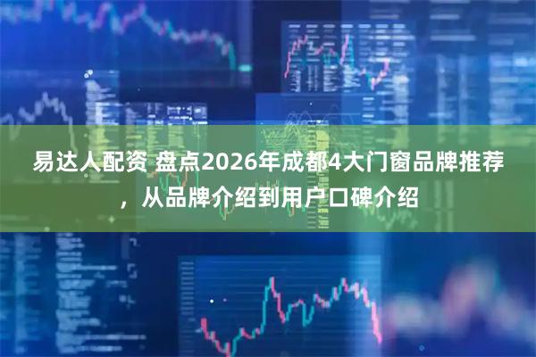 易达人配资 盘点2026年成都4大门窗品牌推荐，从品牌介绍到用户口碑介绍