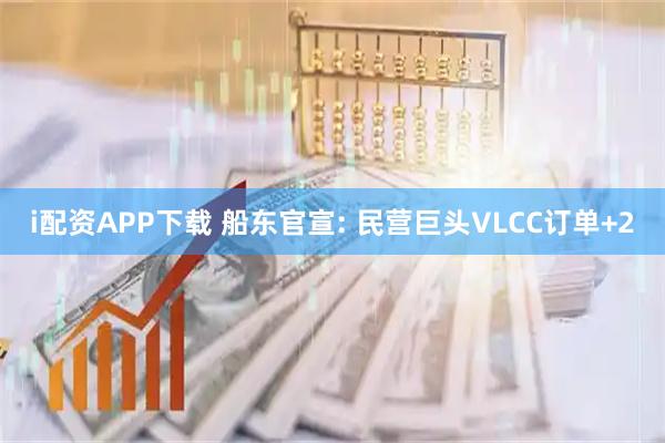 i配资APP下载 船东官宣: 民营巨头VLCC订单+2